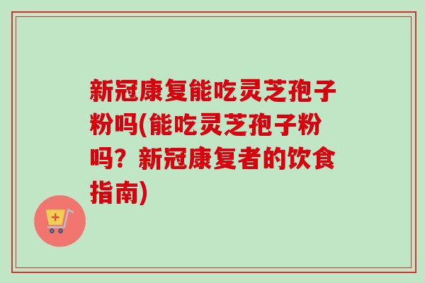 新冠康复能吃灵芝孢子粉吗(能吃灵芝孢子粉吗?新冠康复者的饮食指南)-第1张图片-卓越灵芝孢子粉 新冠康复能吃灵芝孢子粉吗(能吃灵芝孢子粉吗?新冠康复者的饮食指南)-第1张图片-卓越灵芝孢子粉