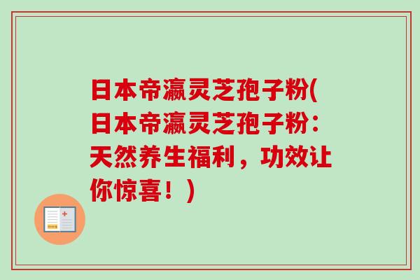 日本帝瀛灵芝孢子粉(日本帝瀛灵芝孢子粉:天然养生福利,功效让你惊喜!)-第1张图片-卓越灵芝孢子粉 日本帝瀛灵芝孢子粉(日本帝瀛灵芝孢子粉:天然养生福利,功效让你惊喜!)-第1张图片-卓越灵芝孢子粉