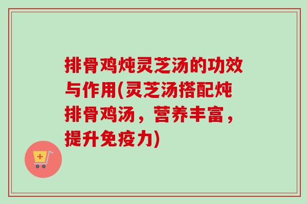 排骨鸡炖灵芝汤的功效与作用(灵芝汤搭配炖排骨鸡汤,营养丰富,提升免疫力)-第1张图片-卓越灵芝孢子粉 排骨鸡炖灵芝汤的功效与作用(灵芝汤搭配炖排骨鸡汤,营养丰富,提升免疫力)-第1张图片-卓越灵芝孢子粉