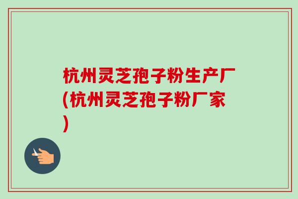 杭州灵芝孢子粉生产厂(杭州灵芝孢子粉厂家)-第1张图片-卓越灵芝孢子粉 杭州灵芝孢子粉生产厂(杭州灵芝孢子粉厂家)-第1张图片-卓越灵芝孢子粉