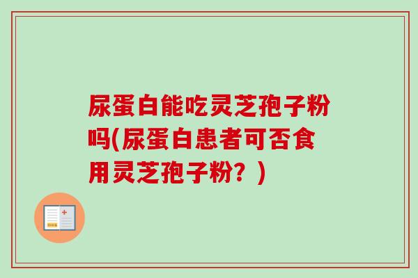 尿蛋白能吃灵芝孢子粉吗(尿蛋白患者可否食用灵芝孢子粉？)-第1张图片-卓越灵芝孢子粉