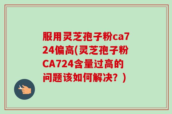 服用灵芝孢子粉ca724偏高(灵芝孢子粉CA724含量过高的问题该如何解决?)-第1张图片-卓越灵芝孢子粉 服用灵芝孢子粉ca724偏高(灵芝孢子粉CA724含量过高的问题该如何解决?)-第1张图片-卓越灵芝孢子粉