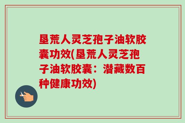 垦荒人灵芝孢子油软胶囊功效(垦荒人灵芝孢子油软胶囊:潜藏数百种健康功效)-第1张图片-卓越灵芝孢子粉 垦荒人灵芝孢子油软胶囊功效(垦荒人灵芝孢子油软胶囊:潜藏数百种健康功效)-第1张图片-卓越灵芝孢子粉