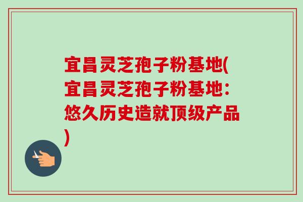 宜昌灵芝孢子粉基地(宜昌灵芝孢子粉基地:悠久历史造就顶级产品)-第1张图片-卓越灵芝孢子粉 宜昌灵芝孢子粉基地(宜昌灵芝孢子粉基地:悠久历史造就顶级产品)-第1张图片-卓越灵芝孢子粉
