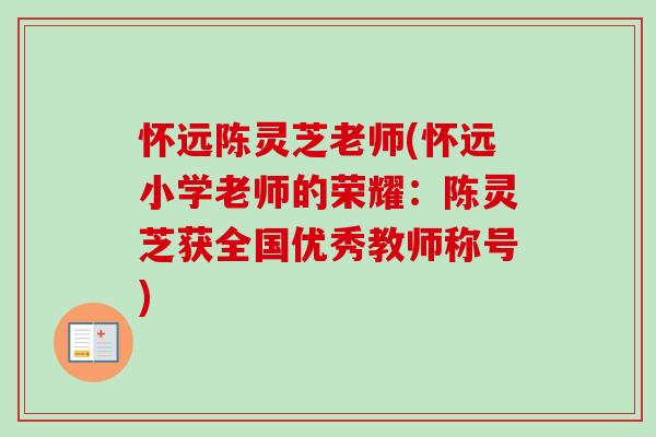 怀远陈灵芝老师(怀远小学老师的荣耀:陈灵芝获全国优秀教师称号)-第1张图片-卓越灵芝孢子粉 怀远陈灵芝老师(怀远小学老师的荣耀:陈灵芝获全国优秀教师称号)-第1张图片-卓越灵芝孢子粉