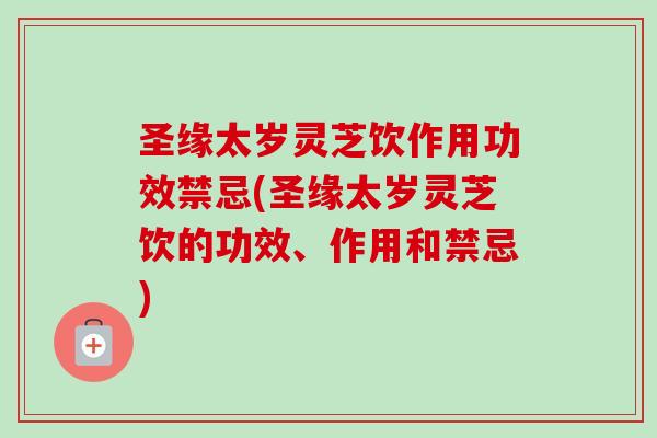 圣缘太岁灵芝饮作用功效禁忌(圣缘太岁灵芝饮的功效、作用和禁忌)-第1张图片-卓越灵芝孢子粉 圣缘太岁灵芝饮作用功效禁忌(圣缘太岁灵芝饮的功效、作用和禁忌)-第1张图片-卓越灵芝孢子粉