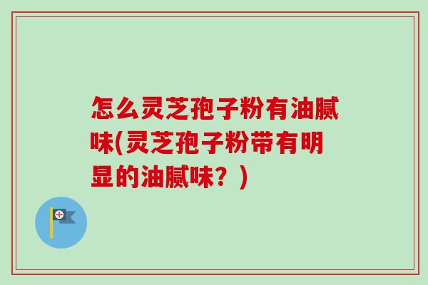 怎么灵芝孢子粉有油腻味(灵芝孢子粉带有明显的油腻味?)-第1张图片-卓越灵芝孢子粉 怎么灵芝孢子粉有油腻味(灵芝孢子粉带有明显的油腻味?)-第1张图片-卓越灵芝孢子粉