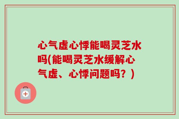 心气虚心悸能喝灵芝水吗(能喝灵芝水缓解心气虚、心悸问题吗？)-第1张图片-卓越灵芝孢子粉