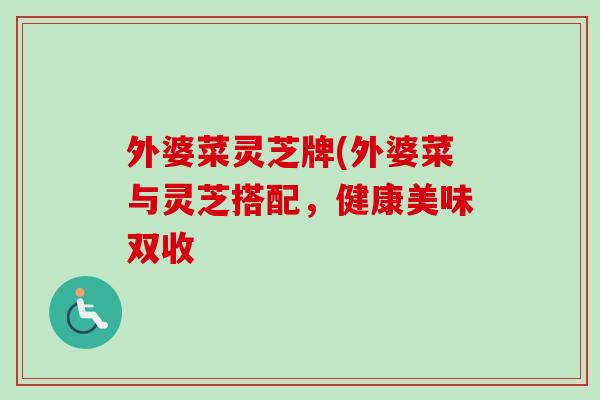外婆菜灵芝牌(外婆菜与灵芝搭配，健康美味双收-第1张图片-卓越灵芝孢子粉