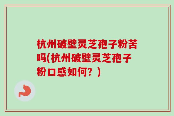 杭州破壁灵芝孢子粉苦吗(杭州破壁灵芝孢子粉口感如何？)-第1张图片-卓越灵芝孢子粉