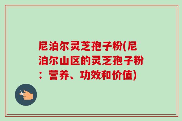 尼泊尔灵芝孢子粉(尼泊尔山区的灵芝孢子粉:营养、功效和价值)-第1张图片-卓越灵芝孢子粉 尼泊尔灵芝孢子粉(尼泊尔山区的灵芝孢子粉:营养、功效和价值)-第1张图片-卓越灵芝孢子粉