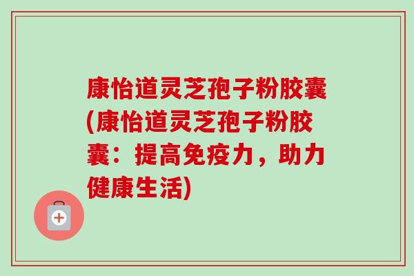康怡道灵芝孢子粉胶囊(康怡道灵芝孢子粉胶囊:提高免疫力,助力健康生活)-第1张图片-卓越灵芝孢子粉 康怡道灵芝孢子粉胶囊(康怡道灵芝孢子粉胶囊:提高免疫力,助力健康生活)-第1张图片-卓越灵芝孢子粉