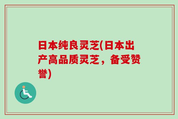 日本纯良灵芝(日本出产高品质灵芝,备受赞誉)-第1张图片-卓越灵芝孢子粉 日本纯良灵芝(日本出产高品质灵芝,备受赞誉)-第1张图片-卓越灵芝孢子粉