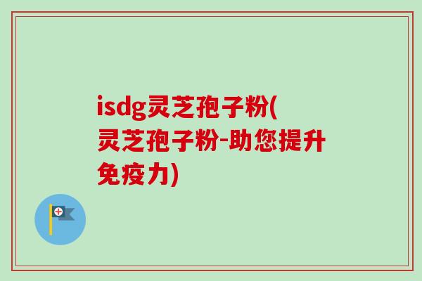 isdg灵芝孢子粉(灵芝孢子粉-助您提升免疫力)-第1张图片-卓越灵芝孢子粉 isdg灵芝孢子粉(灵芝孢子粉-助您提升免疫力)-第1张图片-卓越灵芝孢子粉