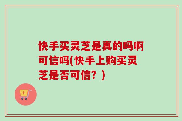 快手买灵芝是真的吗啊可信吗(快手上购买灵芝是否可信?)-第1张图片-卓越灵芝孢子粉 快手买灵芝是真的吗啊可信吗(快手上购买灵芝是否可信?)-第1张图片-卓越灵芝孢子粉