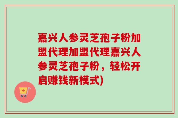 嘉兴人参灵芝孢子粉加盟代理加盟代理嘉兴人参灵芝孢子粉,轻松开启赚钱新模式)-第1张图片-卓越灵芝孢子粉 嘉兴人参灵芝孢子粉加盟代理加盟代理嘉兴人参灵芝孢子粉,轻松开启赚钱新模式)-第1张图片-卓越灵芝孢子粉