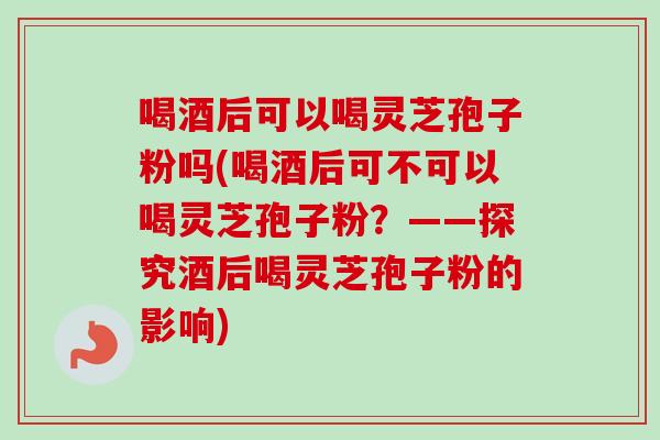 喝酒后可以喝灵芝孢子粉吗(喝酒后可不可以喝灵芝孢子粉?——探究酒后喝灵芝孢子粉的影响)-第1张图片-卓越灵芝孢子粉 喝酒后可以喝灵芝孢子粉吗(喝酒后可不可以喝灵芝孢子粉?——探究酒后喝灵芝孢子粉的影响)-第1张图片-卓越灵芝孢子粉