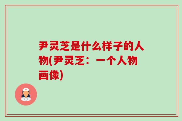 尹灵芝是什么样子的人物(尹灵芝:一个人物画像)-第1张图片-卓越灵芝孢子粉 尹灵芝是什么样子的人物(尹灵芝:一个人物画像)-第1张图片-卓越灵芝孢子粉