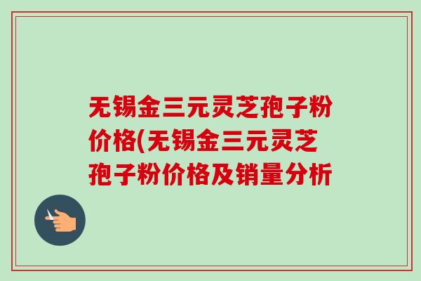 无锡金三元灵芝孢子粉价格(无锡金三元灵芝孢子粉价格及销量分析-第1张图片-卓越灵芝孢子粉