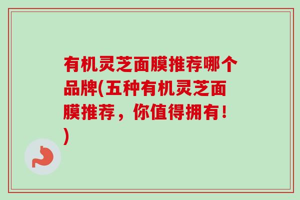 有机灵芝面膜推荐哪个品牌(五种有机灵芝面膜推荐,你值得拥有!)-第1张图片-卓越灵芝孢子粉 有机灵芝面膜推荐哪个品牌(五种有机灵芝面膜推荐,你值得拥有!)-第1张图片-卓越灵芝孢子粉