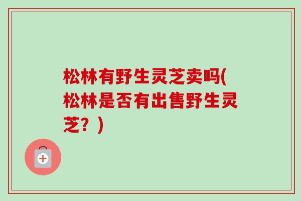 松林有野生灵芝卖吗(松林是否有出售野生灵芝?)-第1张图片-卓越灵芝孢子粉 松林有野生灵芝卖吗(松林是否有出售野生灵芝?)-第1张图片-卓越灵芝孢子粉