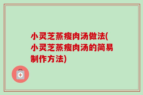 小灵芝蒸瘦肉汤做法(小灵芝蒸瘦肉汤的简易制作方法)-第1张图片-卓越灵芝孢子粉 小灵芝蒸瘦肉汤做法(小灵芝蒸瘦肉汤的简易制作方法)-第1张图片-卓越灵芝孢子粉
