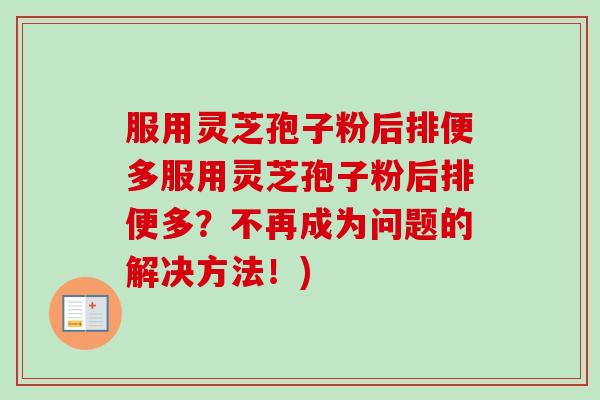 服用灵芝孢子粉后排便多服用灵芝孢子粉后排便多?不再成为问题的解决方法!)-第1张图片-卓越灵芝孢子粉 服用灵芝孢子粉后排便多服用灵芝孢子粉后排便多?不再成为问题的解决方法!)-第1张图片-卓越灵芝孢子粉
