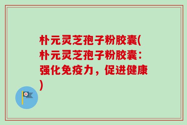 朴元灵芝孢子粉胶囊(朴元灵芝孢子粉胶囊：强化免疫力，促进健康)-第1张图片-卓越灵芝孢子粉