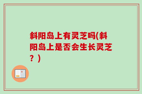 斜阳岛上有灵芝吗(斜阳岛上是否会生长灵芝?)-第1张图片-卓越灵芝孢子粉 斜阳岛上有灵芝吗(斜阳岛上是否会生长灵芝?)-第1张图片-卓越灵芝孢子粉