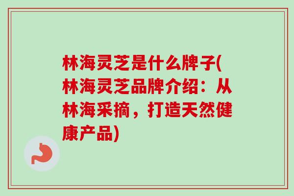 林海灵芝是什么牌子(林海灵芝品牌介绍:从林海采摘,打造天然健康产品)-第1张图片-卓越灵芝孢子粉 林海灵芝是什么牌子(林海灵芝品牌介绍:从林海采摘,打造天然健康产品)-第1张图片-卓越灵芝孢子粉