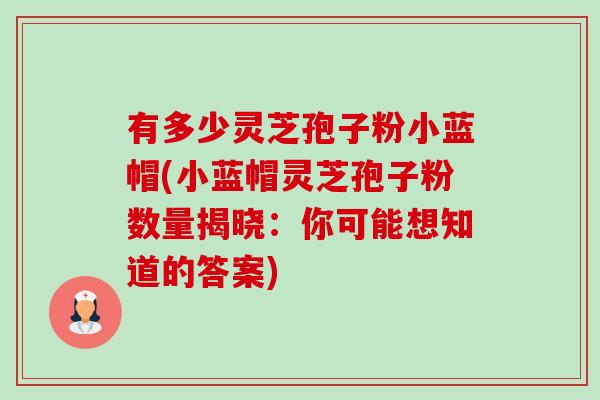 有多少灵芝孢子粉小蓝帽(小蓝帽灵芝孢子粉数量揭晓:你可能想知道的答案)-第1张图片-卓越灵芝孢子粉 有多少灵芝孢子粉小蓝帽(小蓝帽灵芝孢子粉数量揭晓:你可能想知道的答案)-第1张图片-卓越灵芝孢子粉