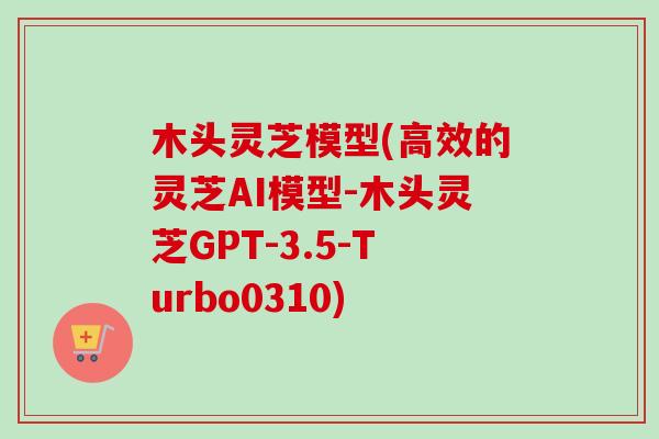 木头灵芝模型(高效的灵芝AI模型-木头灵芝GPT-3.5-Turbo0310)-第1张图片-卓越灵芝孢子粉 木头灵芝模型(高效的灵芝AI模型-木头灵芝GPT-3.5-Turbo0310)-第1张图片-卓越灵芝孢子粉