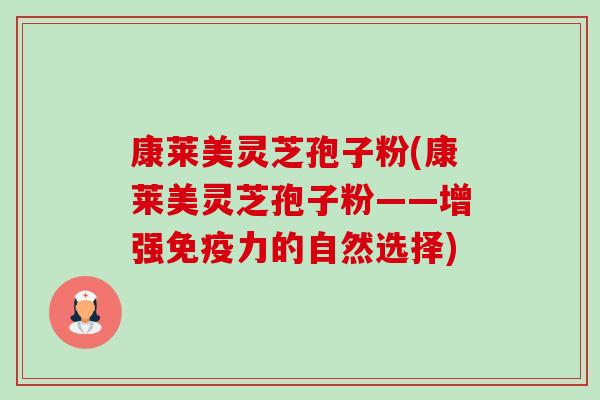康莱美灵芝孢子粉(康莱美灵芝孢子粉——增强免疫力的自然选择)-第1张图片-卓越灵芝孢子粉 康莱美灵芝孢子粉(康莱美灵芝孢子粉——增强免疫力的自然选择)-第1张图片-卓越灵芝孢子粉