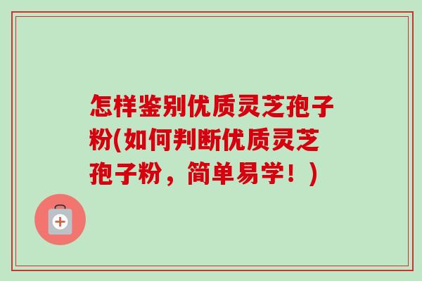 怎样鉴别优质灵芝孢子粉(如何判断优质灵芝孢子粉,简单易学!)-第1张图片-卓越灵芝孢子粉 怎样鉴别优质灵芝孢子粉(如何判断优质灵芝孢子粉,简单易学!)-第1张图片-卓越灵芝孢子粉