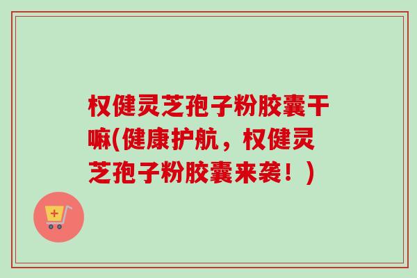 权健灵芝孢子粉胶囊干嘛(健康护航,权健灵芝孢子粉胶囊来袭!)-第1张图片-卓越灵芝孢子粉 权健灵芝孢子粉胶囊干嘛(健康护航,权健灵芝孢子粉胶囊来袭!)-第1张图片-卓越灵芝孢子粉