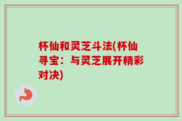 杯仙和灵芝斗法(杯仙寻宝:与灵芝展开精彩对决)-第1张图片-卓越灵芝孢子粉 杯仙和灵芝斗法(杯仙寻宝:与灵芝展开精彩对决)-第1张图片-卓越灵芝孢子粉