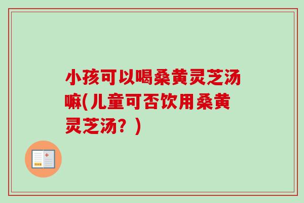 小孩可以喝桑黄灵芝汤嘛(儿童可否饮用桑黄灵芝汤?)-第1张图片-卓越灵芝孢子粉 小孩可以喝桑黄灵芝汤嘛(儿童可否饮用桑黄灵芝汤?)-第1张图片-卓越灵芝孢子粉