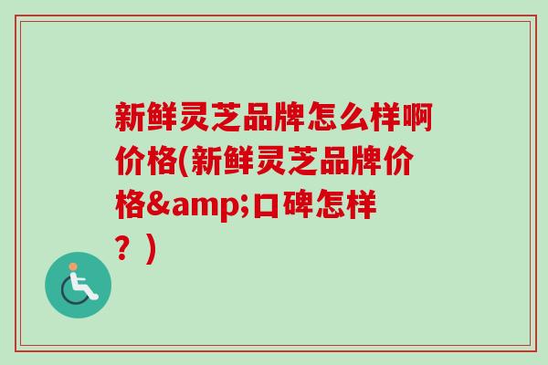 新鲜灵芝品牌怎么样啊价格(新鲜灵芝品牌价格&口碑怎样?)-第1张图片-卓越灵芝孢子粉 新鲜灵芝品牌怎么样啊价格(新鲜灵芝品牌价格&口碑怎样?)-第1张图片-卓越灵芝孢子粉