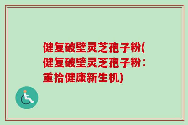 健复破壁灵芝孢子粉(健复破壁灵芝孢子粉：重拾健康新生机)-第1张图片-卓越灵芝孢子粉