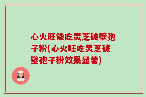 心火旺能吃灵芝破壁孢子粉(心火旺吃灵芝破壁孢子粉效果显著)-第1张图片-卓越灵芝孢子粉 心火旺能吃灵芝破壁孢子粉(心火旺吃灵芝破壁孢子粉效果显著)-第1张图片-卓越灵芝孢子粉