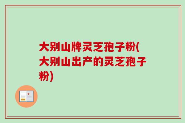 大别山牌灵芝孢子粉(大别山出产的灵芝孢子粉)-第1张图片-卓越灵芝孢子粉
