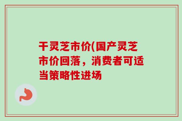 干灵芝市价(国产灵芝市价回落,消费者可适当策略性进场-第1张图片-卓越灵芝孢子粉 干灵芝市价(国产灵芝市价回落,消费者可适当策略性进场-第1张图片-卓越灵芝孢子粉