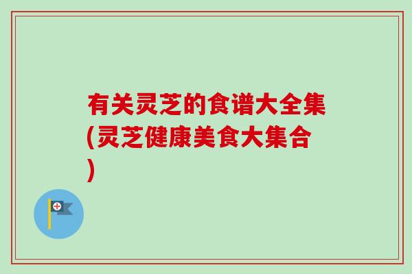 有关灵芝的食谱大全集(灵芝健康美食大集合)-第1张图片-卓越灵芝孢子粉 有关灵芝的食谱大全集(灵芝健康美食大集合)-第1张图片-卓越灵芝孢子粉