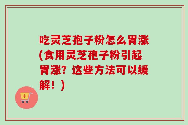 吃灵芝孢子粉怎么胃涨(食用灵芝孢子粉引起胃涨?这些方法可以缓解!)-第1张图片-卓越灵芝孢子粉 吃灵芝孢子粉怎么胃涨(食用灵芝孢子粉引起胃涨?这些方法可以缓解!)-第1张图片-卓越灵芝孢子粉