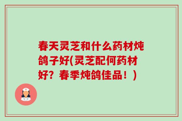 春天灵芝和什么药材炖鸽子好(灵芝配何药材好?春季炖鸽佳品!)-第1张图片-卓越灵芝孢子粉 春天灵芝和什么药材炖鸽子好(灵芝配何药材好?春季炖鸽佳品!)-第1张图片-卓越灵芝孢子粉