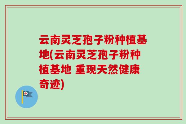 云南灵芝孢子粉种植基地(云南灵芝孢子粉种植基地 重现天然健康奇迹)-第1张图片-卓越灵芝孢子粉 云南灵芝孢子粉种植基地(云南灵芝孢子粉种植基地 重现天然健康奇迹)-第1张图片-卓越灵芝孢子粉