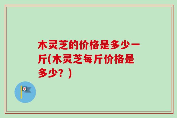 木灵芝的价格是多少一斤(木灵芝每斤价格是多少?)-第1张图片-卓越灵芝孢子粉 木灵芝的价格是多少一斤(木灵芝每斤价格是多少?)-第1张图片-卓越灵芝孢子粉