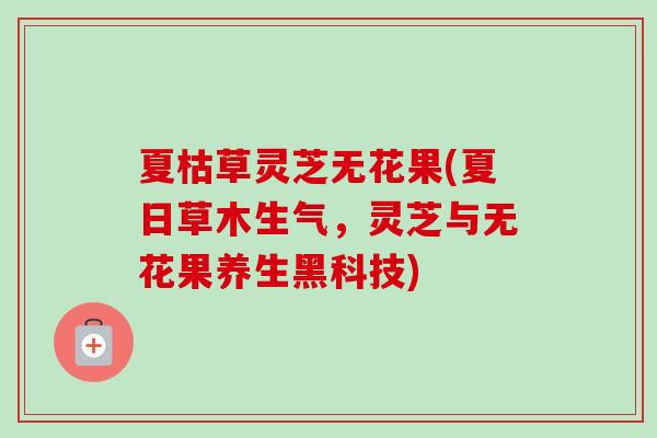 夏枯草灵芝无花果(夏日草木生气,灵芝与无花果养生黑科技)-第1张图片-卓越灵芝孢子粉 夏枯草灵芝无花果(夏日草木生气,灵芝与无花果养生黑科技)-第1张图片-卓越灵芝孢子粉