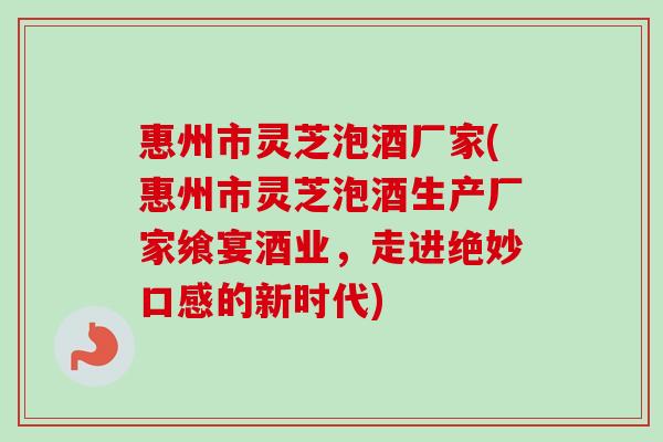 惠州市灵芝泡酒厂家(惠州市灵芝泡酒生产厂家飨宴酒业,走进绝妙口感的新时代)-第1张图片-卓越灵芝孢子粉 惠州市灵芝泡酒厂家(惠州市灵芝泡酒生产厂家飨宴酒业,走进绝妙口感的新时代)-第1张图片-卓越灵芝孢子粉