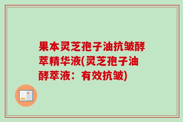 果本灵芝孢子油抗皱酵萃精华液(灵芝孢子油酵萃液：有效抗皱)-第1张图片-卓越灵芝孢子粉